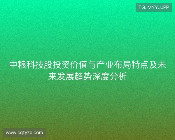 中粮科技股投资价值与产业布局特点及未来发展趋势深度分析