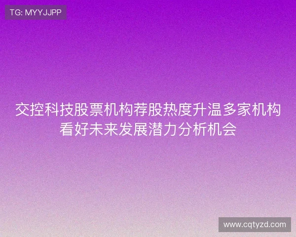 交控科技股票机构荐股热度升温多家机构看好未来发展潜力分析机会 交控科技股票机构荐股热度升温多家机构看好未来发展潜力分析机会